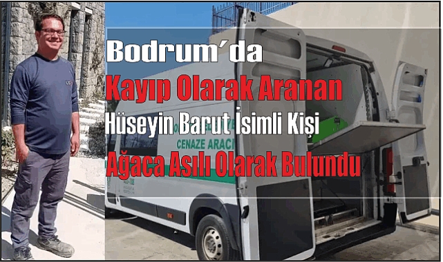 Bodrum’da Kayıp Olarak Aranan Hüseyin Barut İsimli Kişi Ağaca Asılı Olarak Bulundu