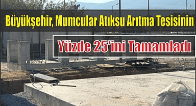 Büyükşehir, Mumcular Atıksu Arıtma Tesisinin Yüzde 25’ini Tamamladı