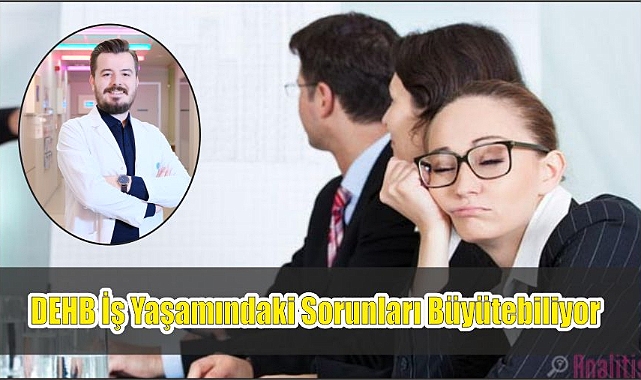 DEHB iş yaşamındaki sorunları büyütebiliyor