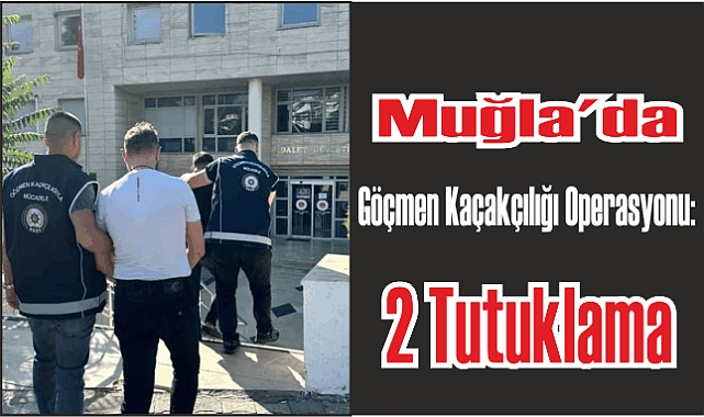 Muğla’da Göçmen Kaçakçılığı Operasyonu: 2 Tutuklama