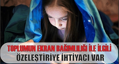 TOPLUMUN EKRAN BAĞIMLILIĞI İLE İLGİLİ ÖZELEŞTİRİYE İHTİYACI VAR