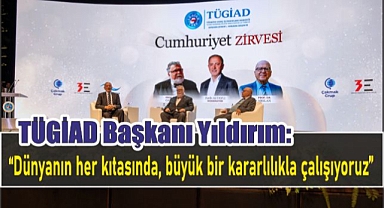 TÜGİAD Başkanı Yıldırım: “Dünyanın her kıtasında, büyük bir kararlılıkla çalışıyoruz”