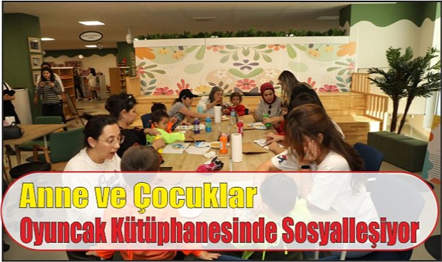 Anne ve Çocuklar Oyuncak Kütüphanesinde Sosyalleşiyor