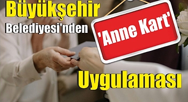 Büyükşehir Belediyesi’nden ‘Anne Kart’ Uygulaması