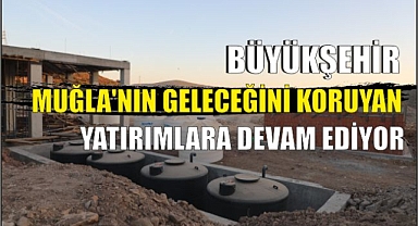 BÜYÜKŞEHİR MUĞLA’NIN GELECEĞİNİ KORUYAN YATIRIMLARA DEVAM EDİYOR