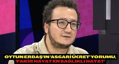 Oytun Erbaş'ın 'asgari ücret' yorumu, 'Fakir hayat en sağlıklı hayat'