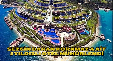 Sezgin Baran Korkmaz’a ait 5 yıldızlı otel mühürlendi