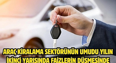 Araç kiralama sektörünün umudu yılın ikinci yarısında faizlerin düşmesinde