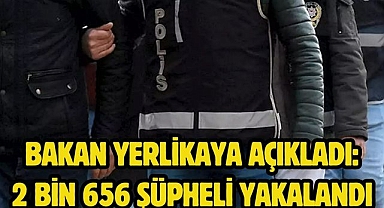 Bakan Yerlikaya açıkladı:2 bin 656 şüpheli yakalandı