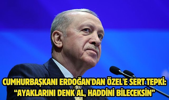 Cumhurbaşkanı Erdoğan'dan Özel'e sert tepki: “Ayaklarını denk al, haddini bileceksin”