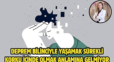 Deprem bilinciyle yaşamak sürekli korku içinde olmak anlamına gelmiyor
