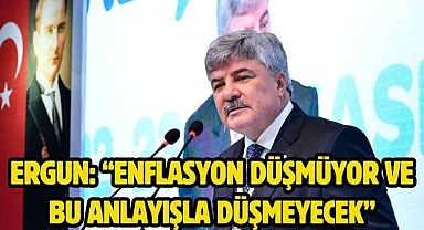 Ergun: “Enflasyon düşmüyor ve bu anlayışla düşmeyecek”