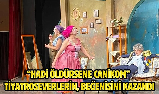“Hadi Öldürsene Canikom” tiyatroseverlerin, beğenisini kazandı