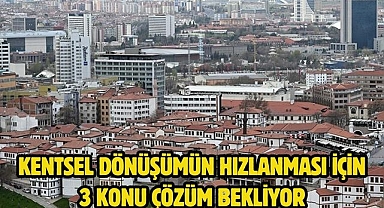 Kentsel dönüşümün hızlanması için 3 konu çözüm bekliyor