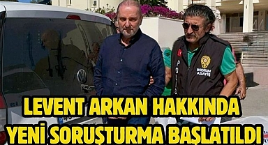 Levent Arkan Hakkında Yeni Soruşturma Başlatıldı 