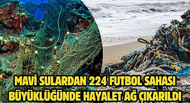 MAVİ SULARDAN 224 FUTBOL SAHASI BÜYÜKLÜĞÜNDE HAYALET AĞ ÇIKARILDI