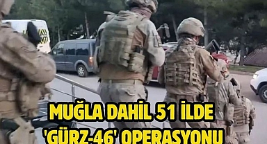 Muğla dahil 51 ilde 'Gürz-46' operasyonu