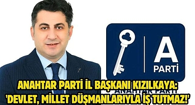 Anahtar Parti İl Başkanı Kızılkaya: 'Devlet, Millet Düşmanlarıyla İş Tutmaz!'