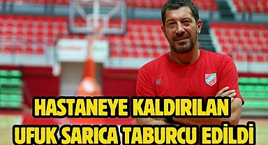 Hastaneye kaldırılan Ufuk Sarıca taburcu edildi