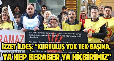 İZZET İLDEŞ: “KURTULUŞ YOK TEK BAŞINA YA HEP BERABER YA HİÇBİRİMİZ”