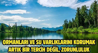 Ormanları ve su varlıklarını korumak artık bir tercih değil, zorunluluk