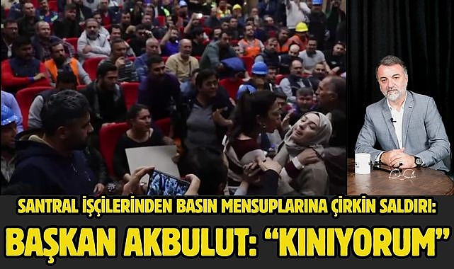 Santral işçilerinden basın mensuplarına çirkin saldırı: Başkan Akbulut: “Kınıyorum”