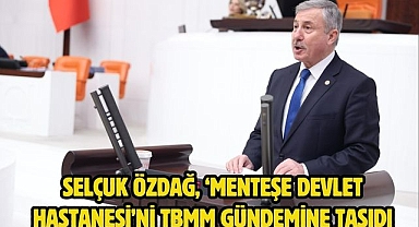 SELÇUK ÖZDAĞ, ‘MENTEŞE DEVLET HASTANESİ’Nİ TBMM GÜNDEMİNE TAŞIDI