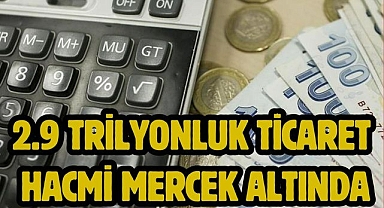 2.9 trilyonluk ticaret hacmi mercek altında