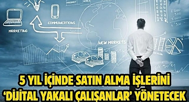 5 YIL İÇİNDE SATIN ALMA İŞLERİNİ‘DİJİTAL YAKALI ÇALIŞANLAR’ YÖNETECEK