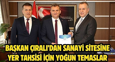 Başkan Çıralı’dan sanayi sitesine yer tahsisi için yoğun temaslar