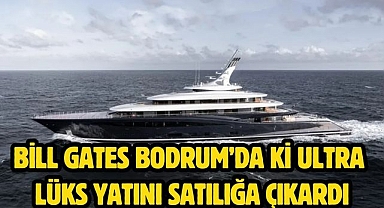 Bill Gates Bodrum’da ki ultra lüks yatını satılığa çıkardı