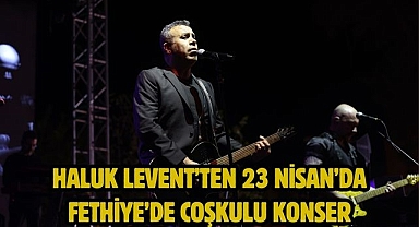 Haluk Levent’ten 23 Nisan’da Fethiye’de Coşkulu Konser