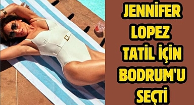 Jennifer Lopez tatil için Bodrum'u seçti