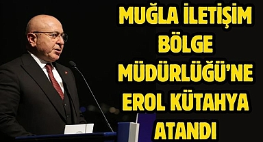 Muğla İletişim Bölge Müdürlüğü’ne Erol Kütahya Atandı