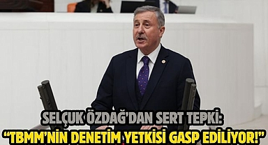 Selçuk Özdağ’dan Sert Tepki: “TBMM’nin Denetim Yetkisi Gasp Ediliyor!”