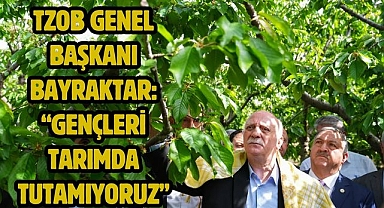 TZOB Genel Başkanı Bayraktar: “Gençleri tarımda tutamıyoruz”