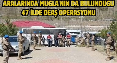 Aralarında Muğla'nın da bulunduğu 47 ilde DEAŞ operasyonu