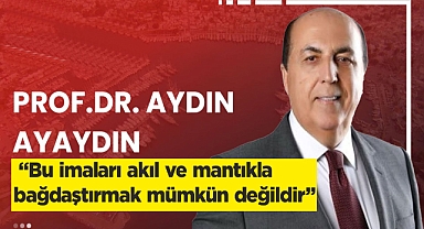 Aydın Ayaydın; “Bu imaları akıl ve mantıkla bağdaştırmak mümkün değildir” 