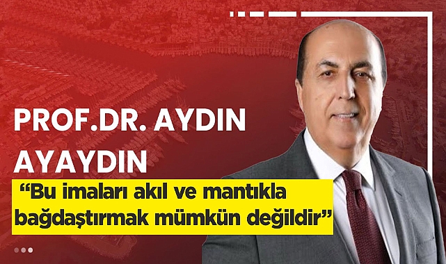 Aydın Ayaydın; "Bu imaları akıl ve mantıkla bağdaştırmak mümkün değildir"  