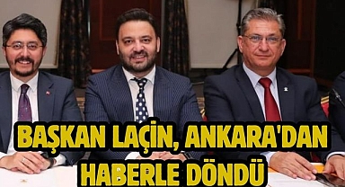 BAŞKAN LAÇİN, ANKARA'DAN HABERLE DÖNDÜ