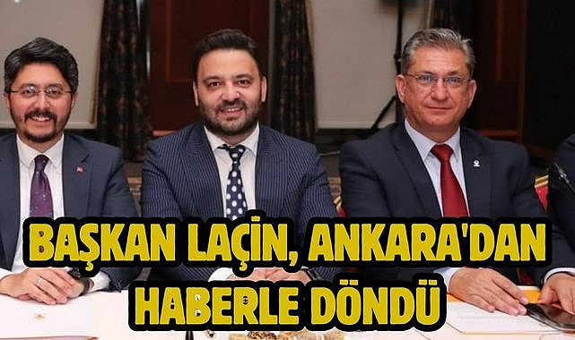 BAŞKAN LAÇİN, ANKARA'DAN HABERLE DÖNDÜ