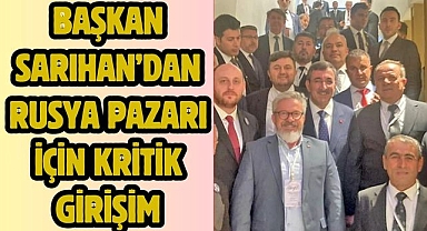 Başkan Sarıhan’dan Rusya Pazarı İçin Kritik Girişim