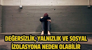 Değersizlik, yalnızlık ve sosyal izolasyona neden olabilir