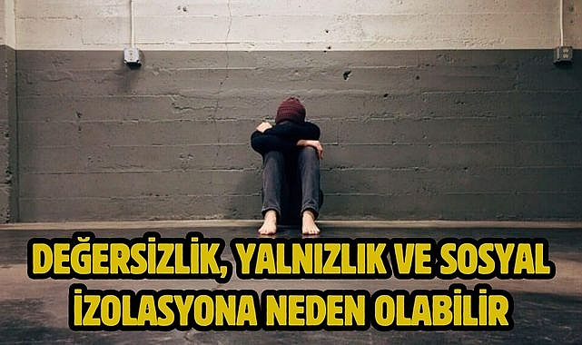 Değersizlik, yalnızlık ve sosyal izolasyona neden olabilir