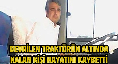 Devrilen traktörün altında kalan kişi hayatını kaybetti