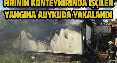 Fırının konteynırında işçiler yangına uykuda yakalandı
