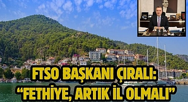 FTSO Başkanı Çıralı: “Fethiye, artık il olmalı”