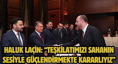 HALUK LAÇİN: “TEŞKİLATIMIZI SAHANIN SESİYLE GÜÇLENDİRMEKTE KARARLIYIZ”