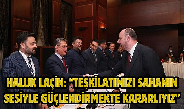 HALUK LAÇİN: "TEŞKİLATIMIZI SAHANIN SESİYLE GÜÇLENDİRMEKTE KARARLIYIZ"