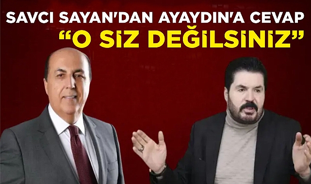 SAVCI SAYAN'DAN AYAYDIN'A CEVAP "O SİZ DEĞİLSİNİZ"